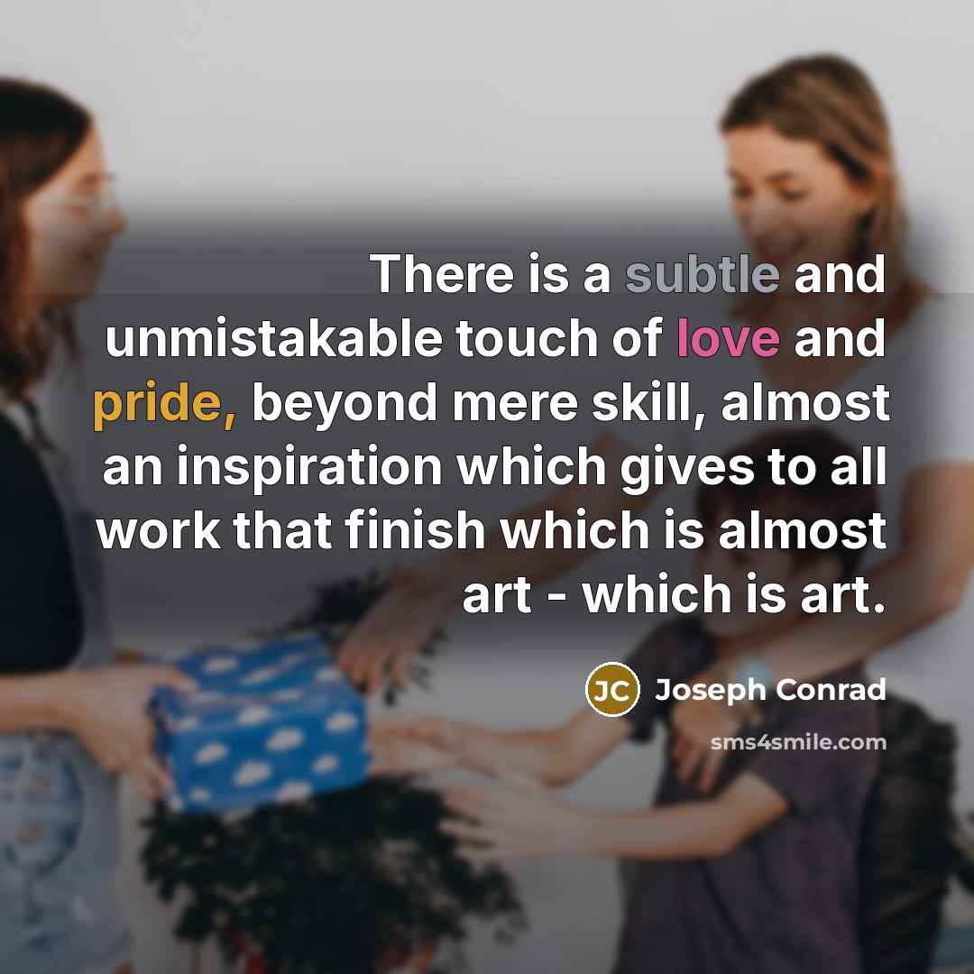 “There is a subtle and unmistakable touch of love and pride, beyond mere skill, almost an inspiration which gives to all work that finish which is almost art - which is art.” quote by Joseph Conrad