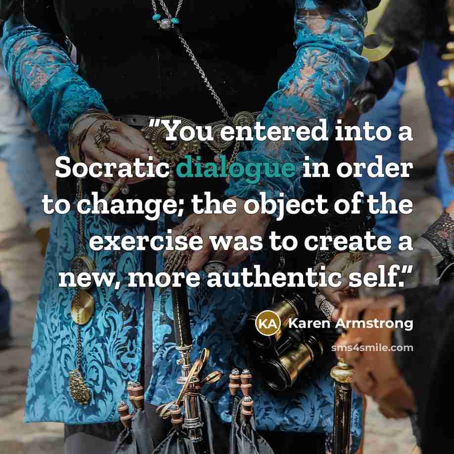 “You entered into a Socratic dialogue in order to change; the object of the exercise was to create a new, more authentic self.” quote by Karen Armstrong