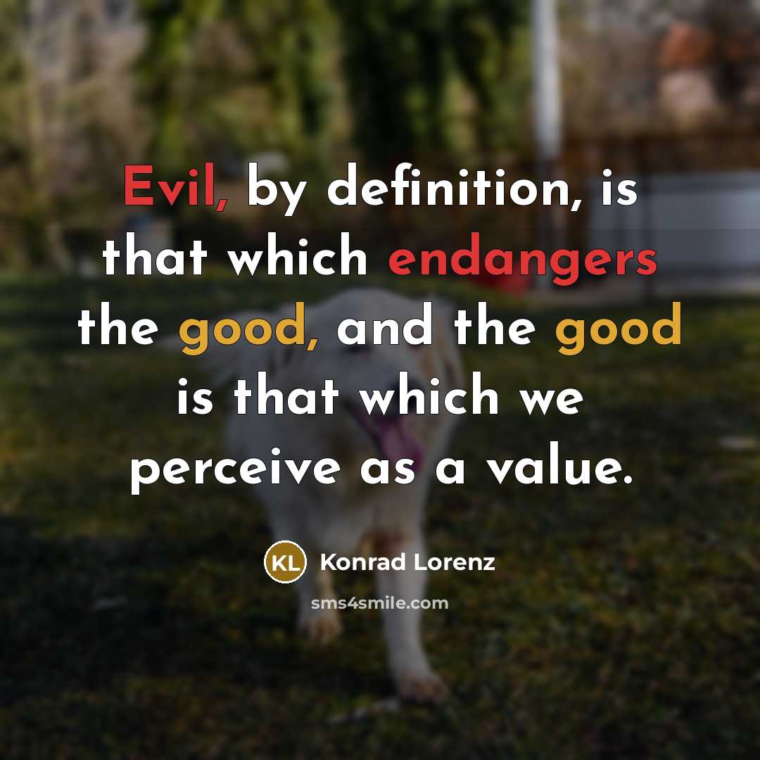 “Evil, by definition, is that which endangers the good, and the good is that which we perceive as a value.” quote by Konrad Lorenz