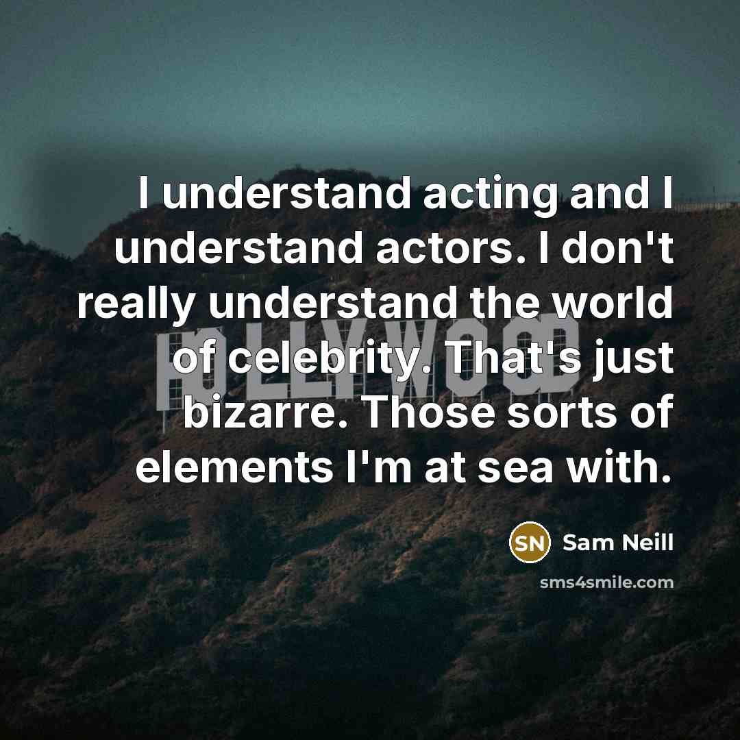 “I understand acting and I understand actors. I don't really understand the world of celebrity. That's just bizarre. Those sorts of elements I'm at sea with.” quote by Sam Neill