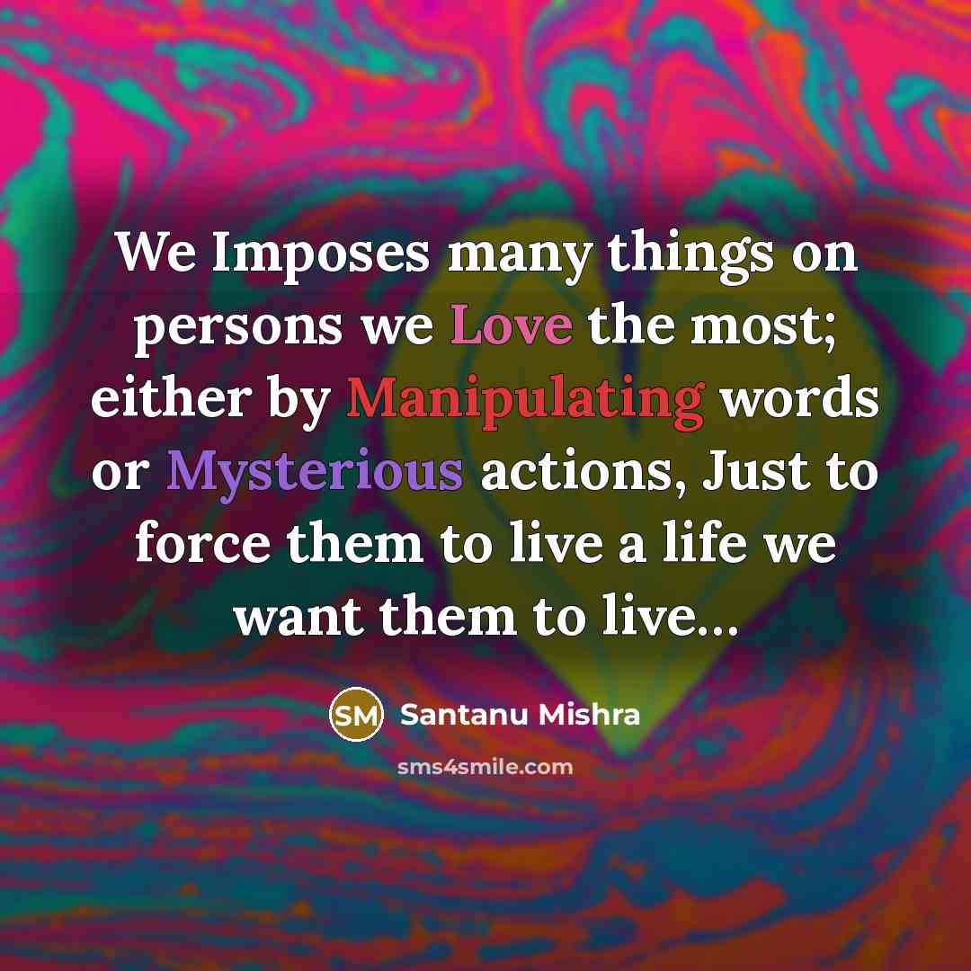 “We Imposes many things on persons we Love the most; either by Manipulating words or Mysterious actions, Just to force them to live a life we want them to live…” quote by Santanu Mishra