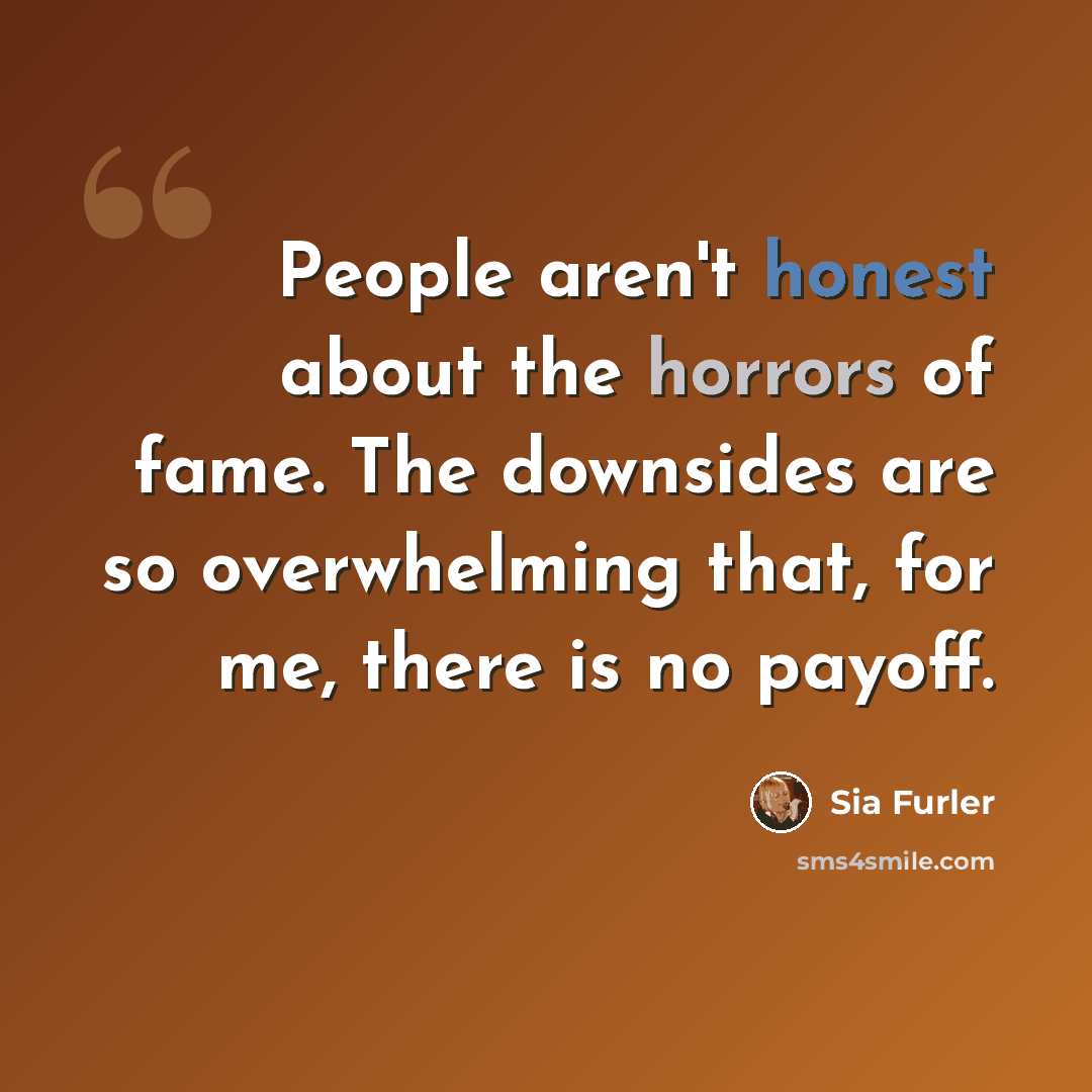 “People aren't honest about the horrors of fame. The downsides are so overwhelming that, for me, there is no payoff.” quote by Sia Furler