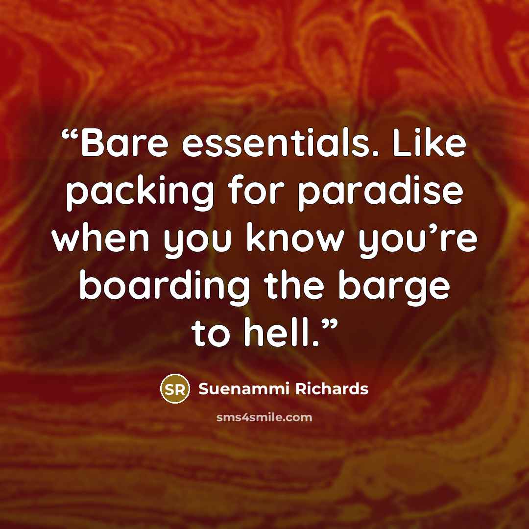 “Bare essentials. Like packing for paradise when you know you’re boarding the barge to hell.” quote by Suenammi Richards