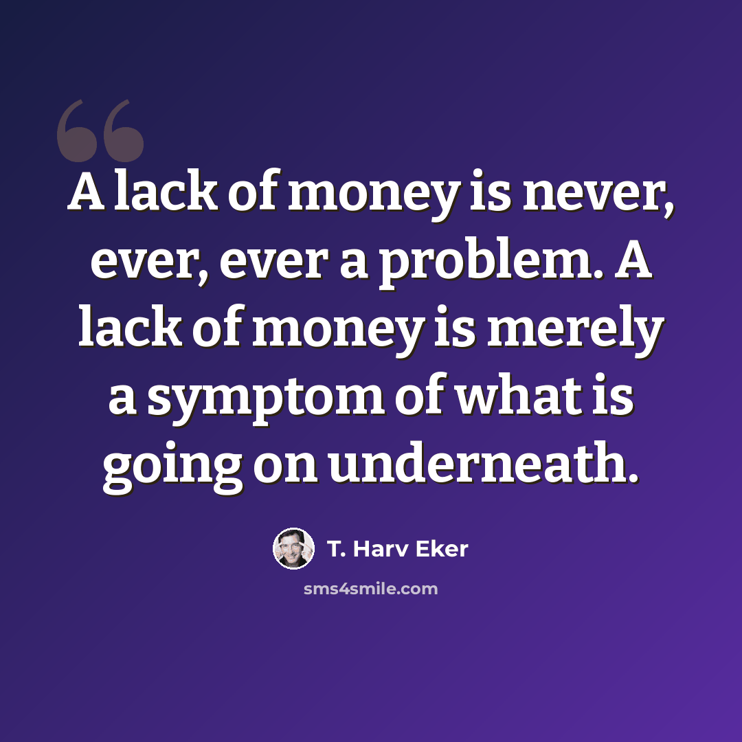 “A lack of money is never, ever, ever a problem. A lack of money is merely a symptom of what is going on underneath.” quote by T. Harv Eker