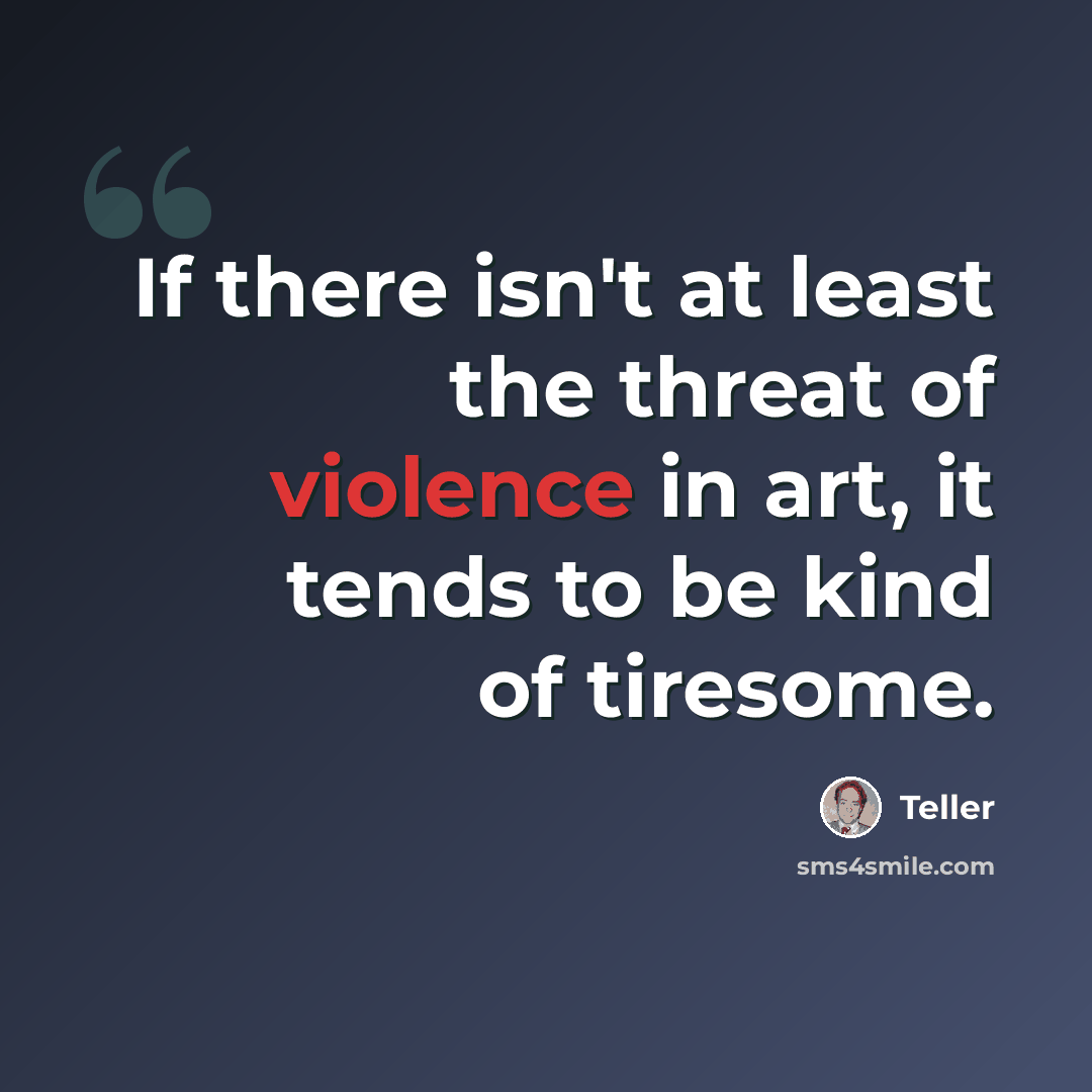 “If there isn't at least the threat of violence in art, it tends to be kind of tiresome.” quote by Teller