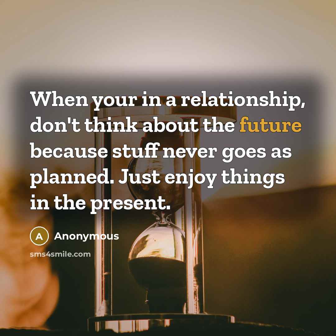 “When your in a relationship, don't think about the future because stuff never goes as planned. Just enjoy things in the present.” quote by Anonymous