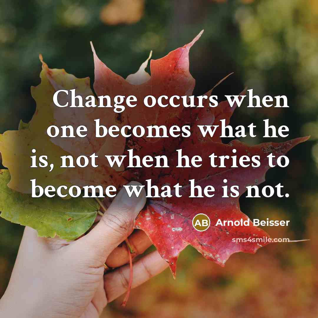“Change occurs when one becomes what he is, not when he tries to become what he is not.” quote by Arnold Beisser