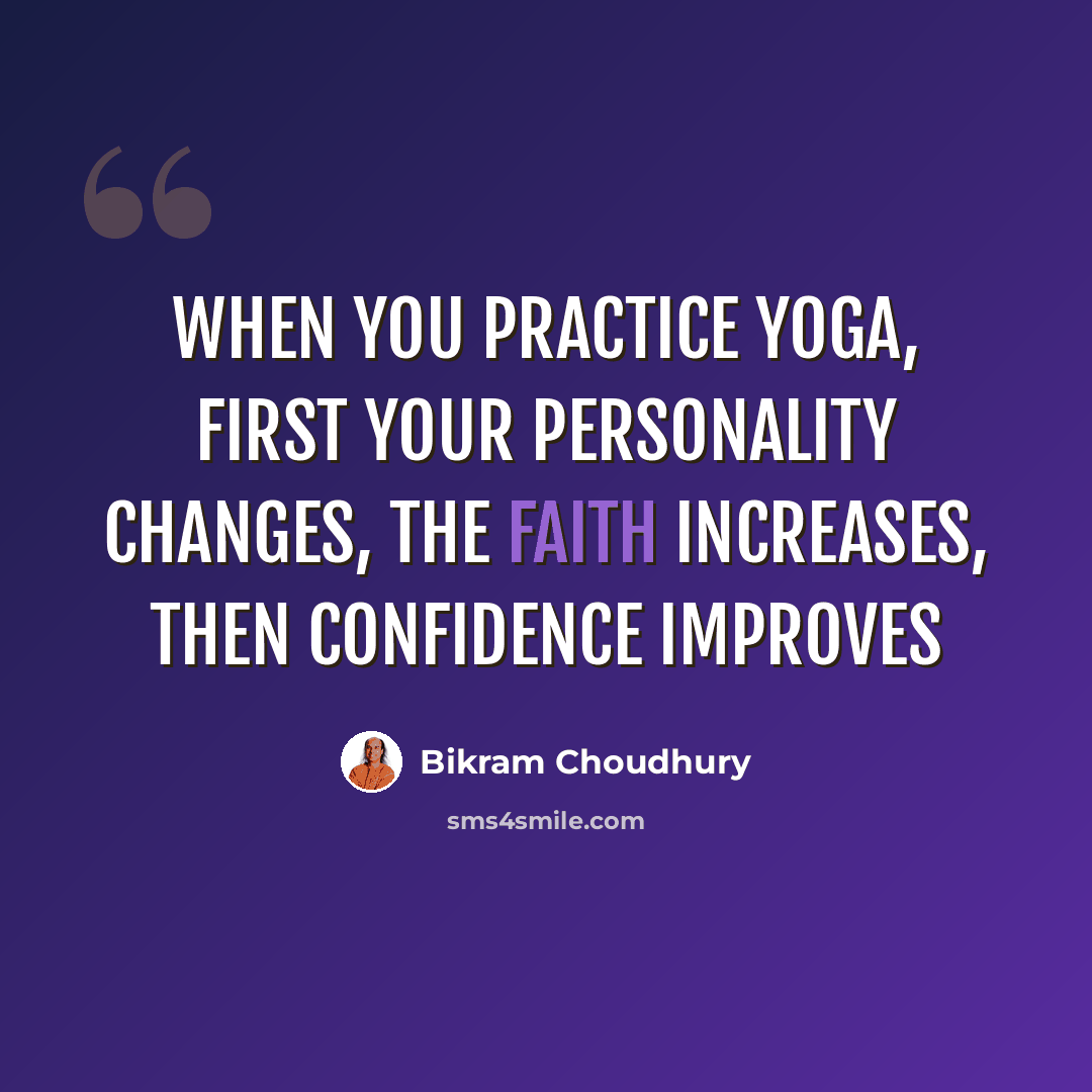 “When you practice yoga, first your personality changes, the faith increases, then confidence improves” quote by Bikram Choudhury
