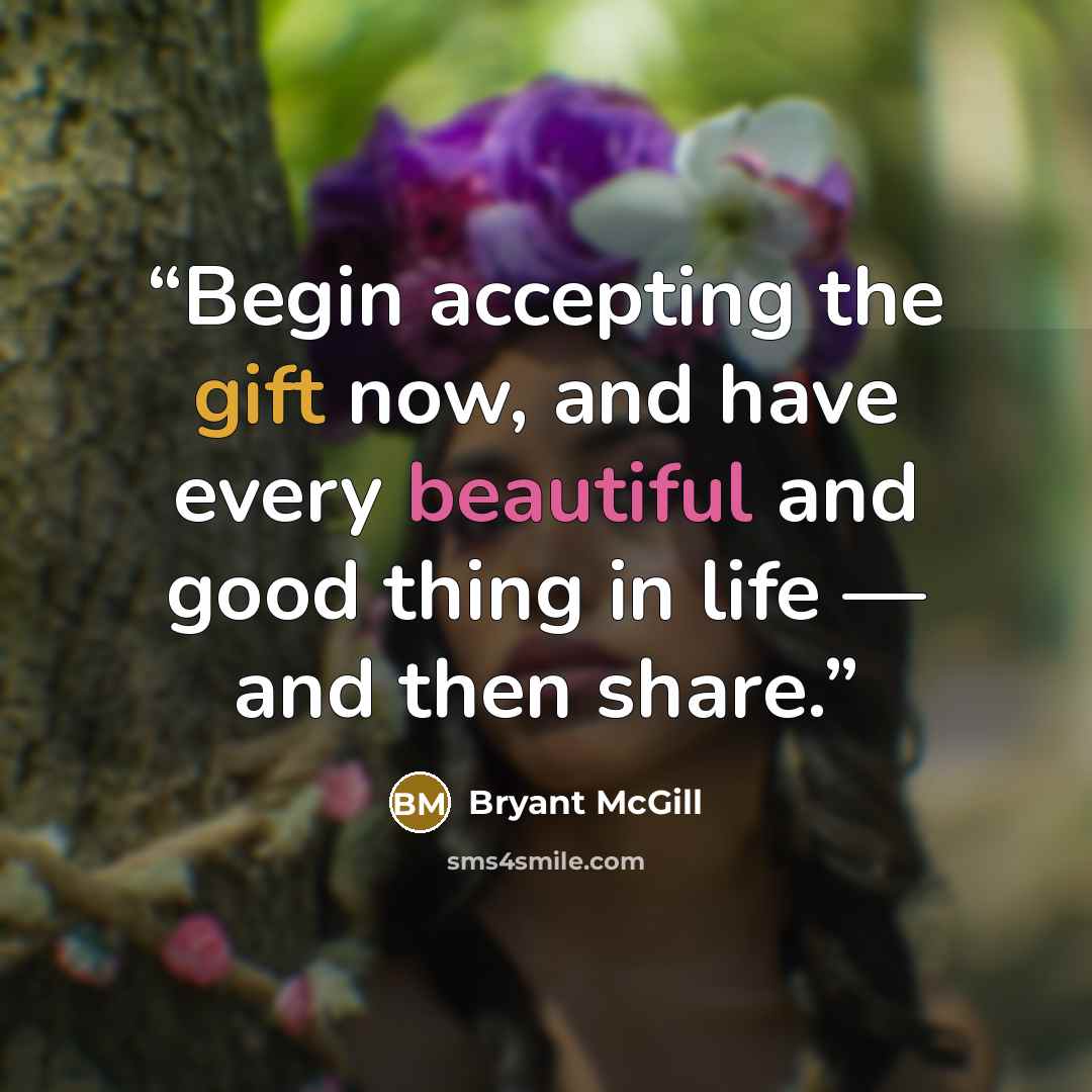 “Begin accepting the gift now, and have every beautiful and good thing in life — and then share.” quote by Bryant McGill