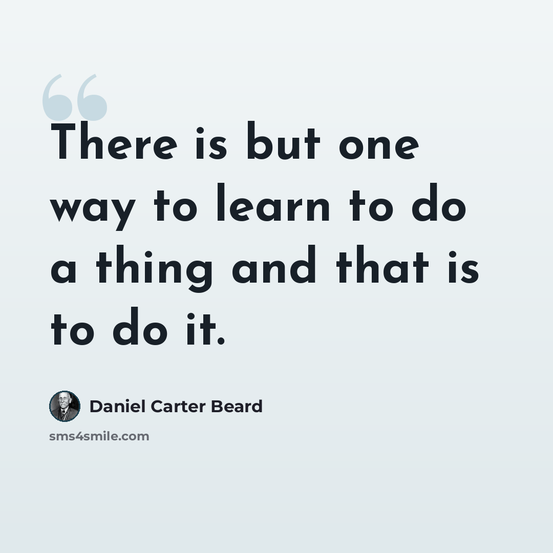 “There is but one way to learn to do a thing and that is to do it.” quote by Daniel Carter Beard