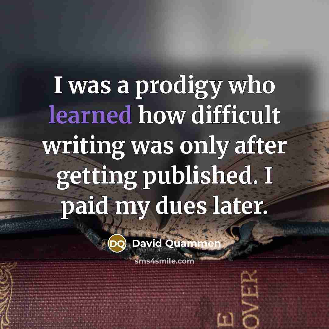 “I was a prodigy who learned how difficult writing was only after getting published. I paid my dues later.” quote by David Quammen