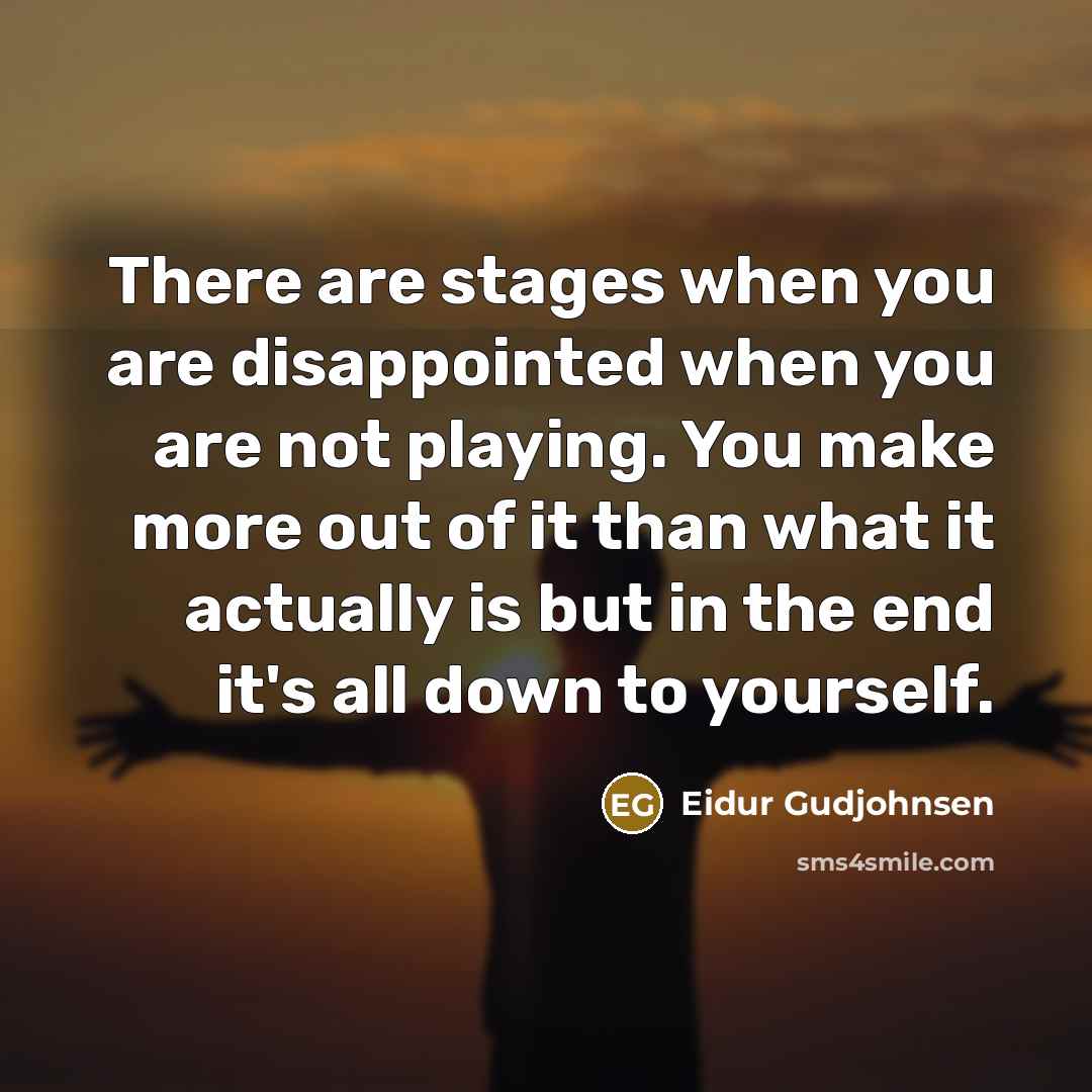 “There are stages when you are disappointed when you are not playing. You make more out of it than what it actually is but in the end it's all down to yourself.” quote by Eidur Gudjohnsen