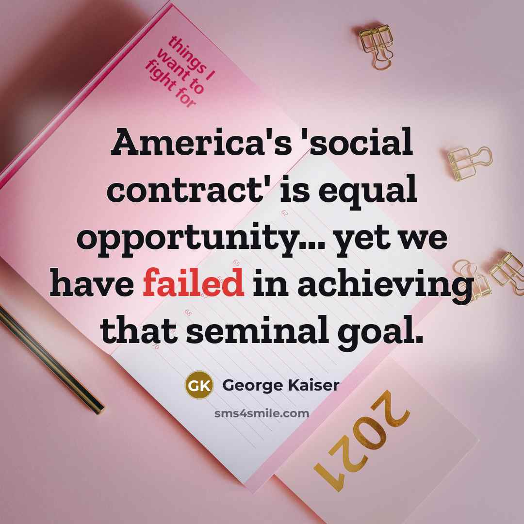 “America's 'social contract' is equal opportunity... yet we have failed in achieving that seminal goal.” quote by George Kaiser