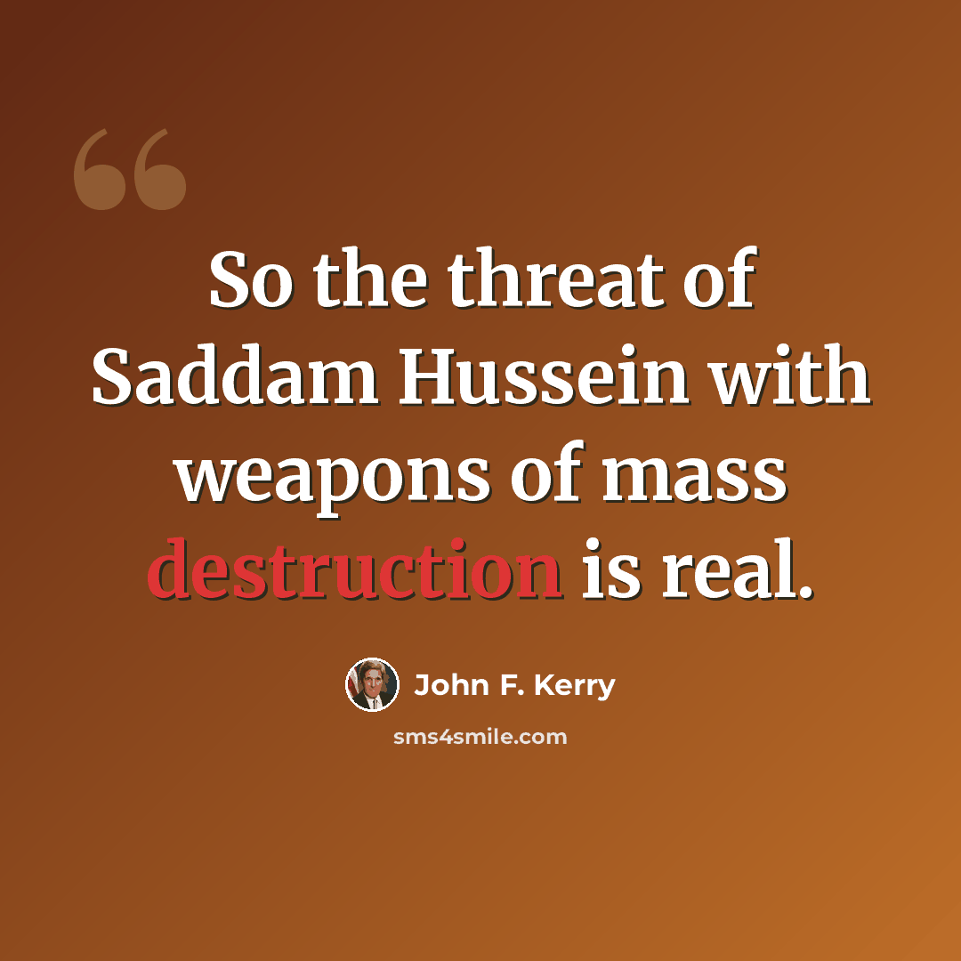 “So the threat of Saddam Hussein with weapons of mass destruction is real.” quote by John F. Kerry