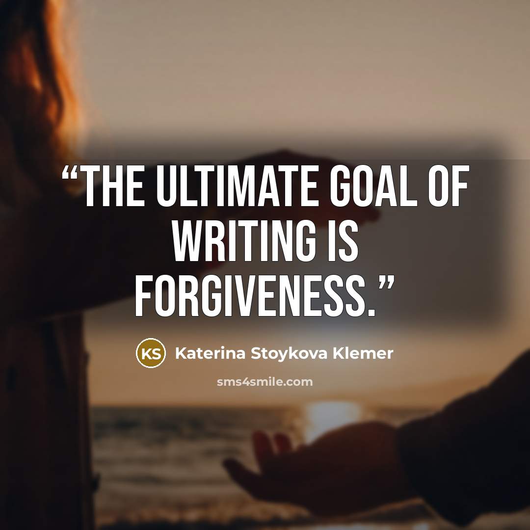 “The ultimate goal of writing is forgiveness.” quote by Katerina Stoykova Klemer