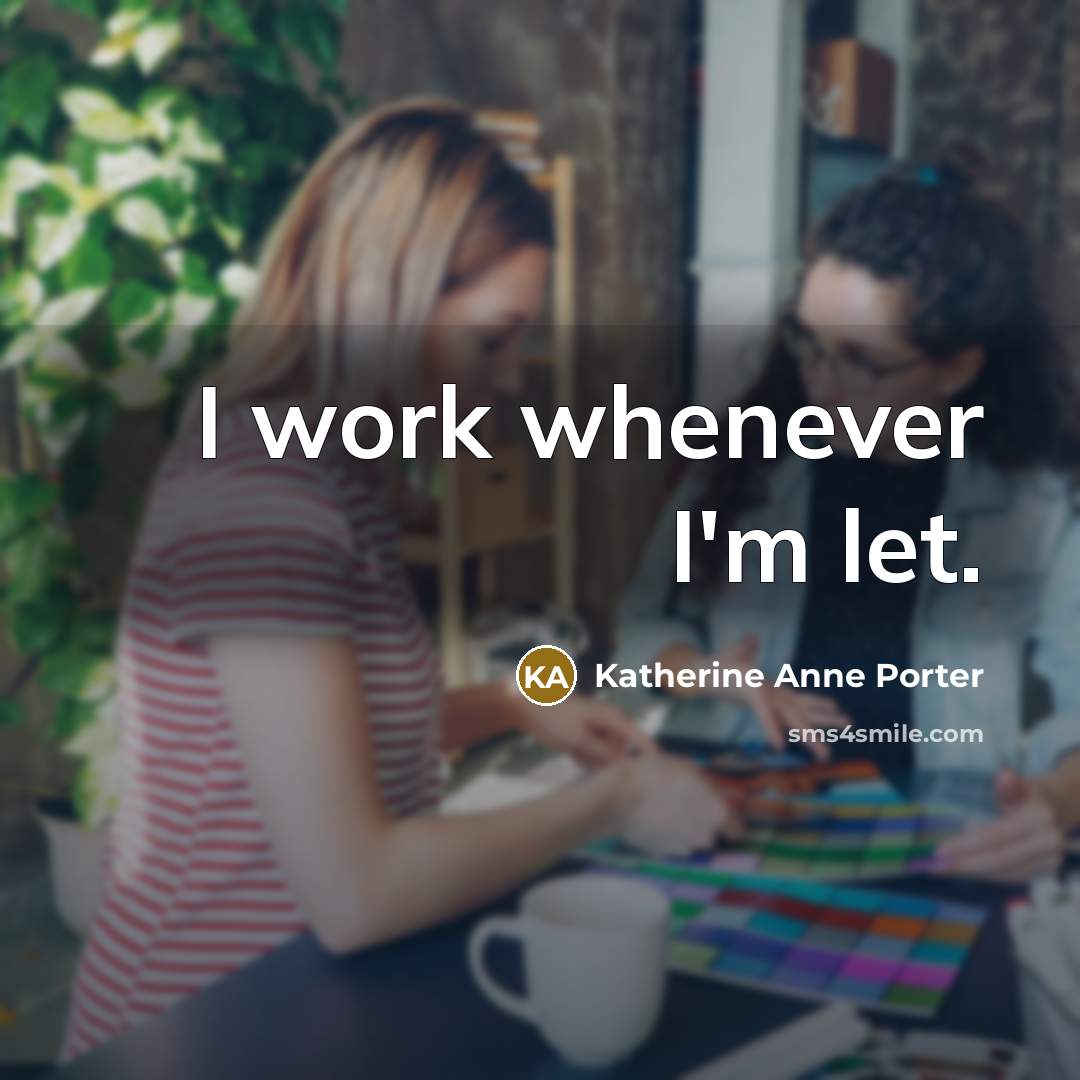 “I work whenever I'm let.” quote by Katherine Anne Porter
