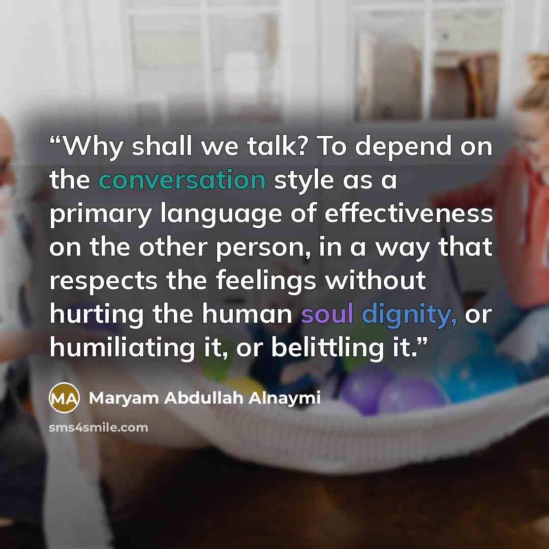 “Why shall we talk? To depend on the conversation style as a primary language of effectiveness on the other person, in a way that respects the feelings without hurting the human soul dignity, or humiliating it, or belittling it.” quote by Maryam Abdullah Alnaymi
