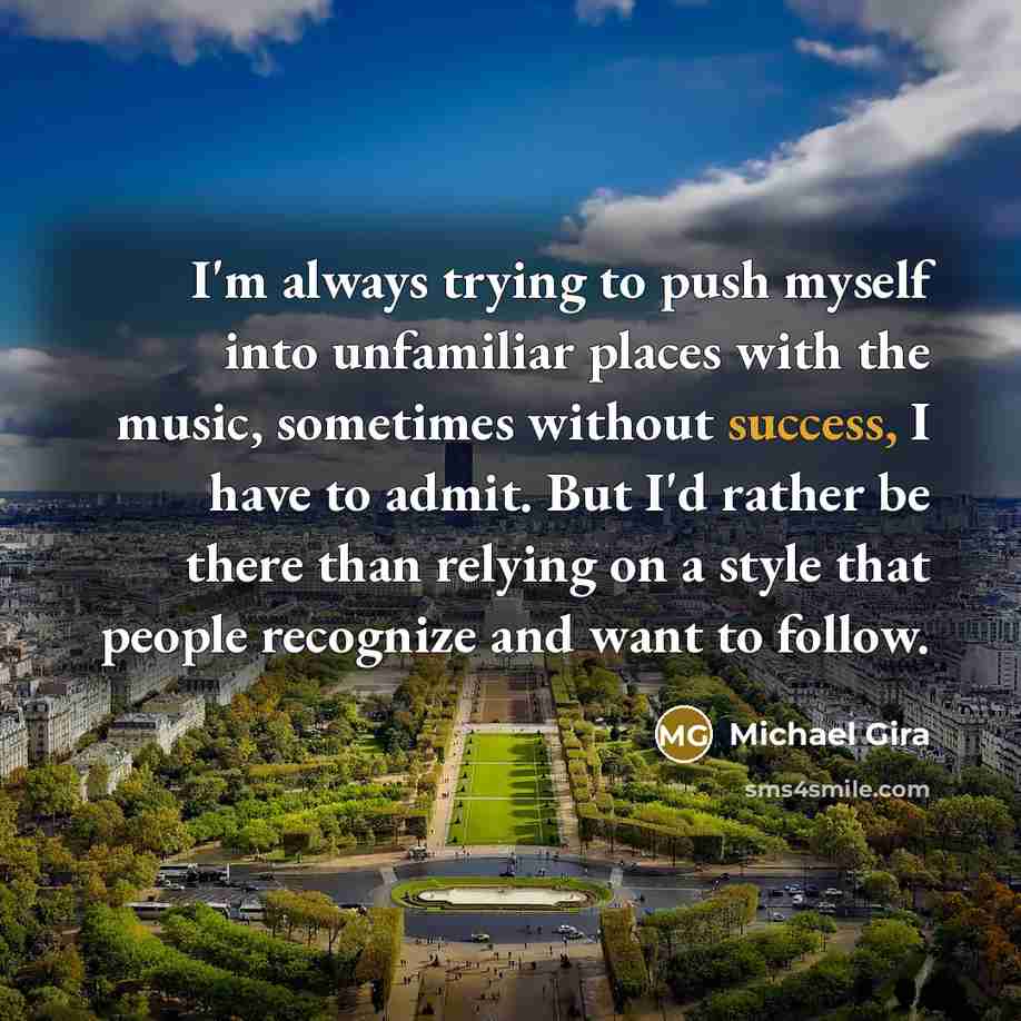 “I'm always trying to push myself into unfamiliar places with the music, sometimes without success, I have to admit. But I'd rather be there than relying on a style that people recognize and want to follow.” quote by Michael Gira