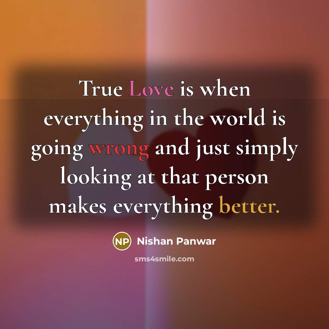 “True Love is when everything in the world is going wrong and just simply looking at that person makes everything better.” quote by Nishan Panwar
