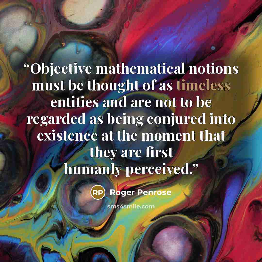“Objective mathematical notions must be thought of as timeless entities and are not to be regarded as being conjured into existence at the moment that they are first humanly perceived.” quote by Roger Penrose
