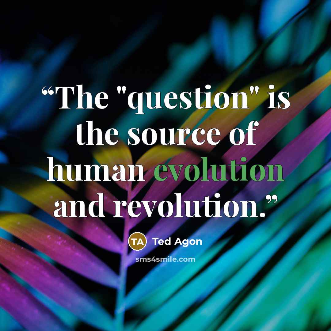 “The "question" is the source of human evolution and revolution.” quote by Ted Agon