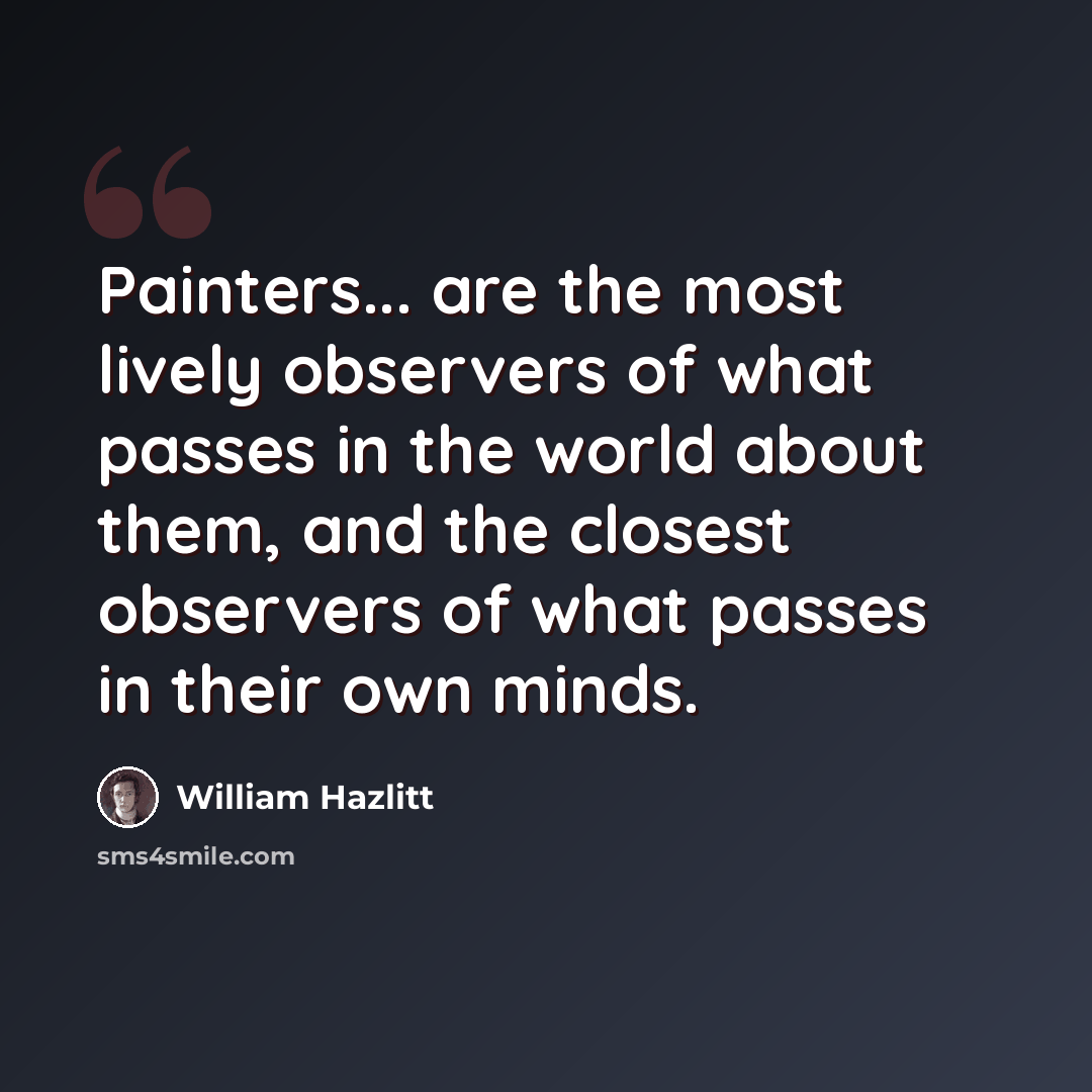 “Painters... are the most lively observers of what passes in the world about them, and the closest observers of what passes in their own minds.” quote by William Hazlitt