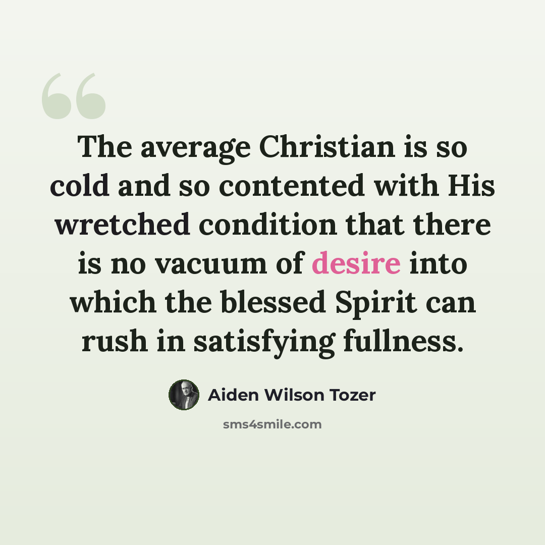 “The average Christian is so cold and so contented with His wretched condition that there is no vacuum of desire into which the blessed Spirit can rush in satisfying fullness.” quote by Aiden Wilson Tozer