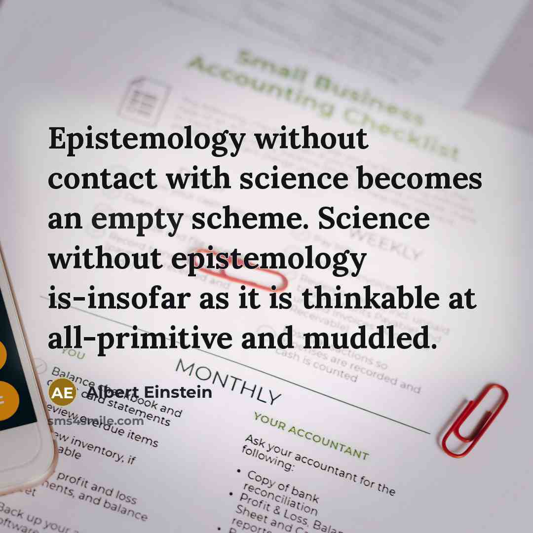 “Epistemology without contact with science becomes an empty scheme. Science without epistemology is-insofar as it is thinkable at all-primitive and muddled.” quote by Albert Einstein