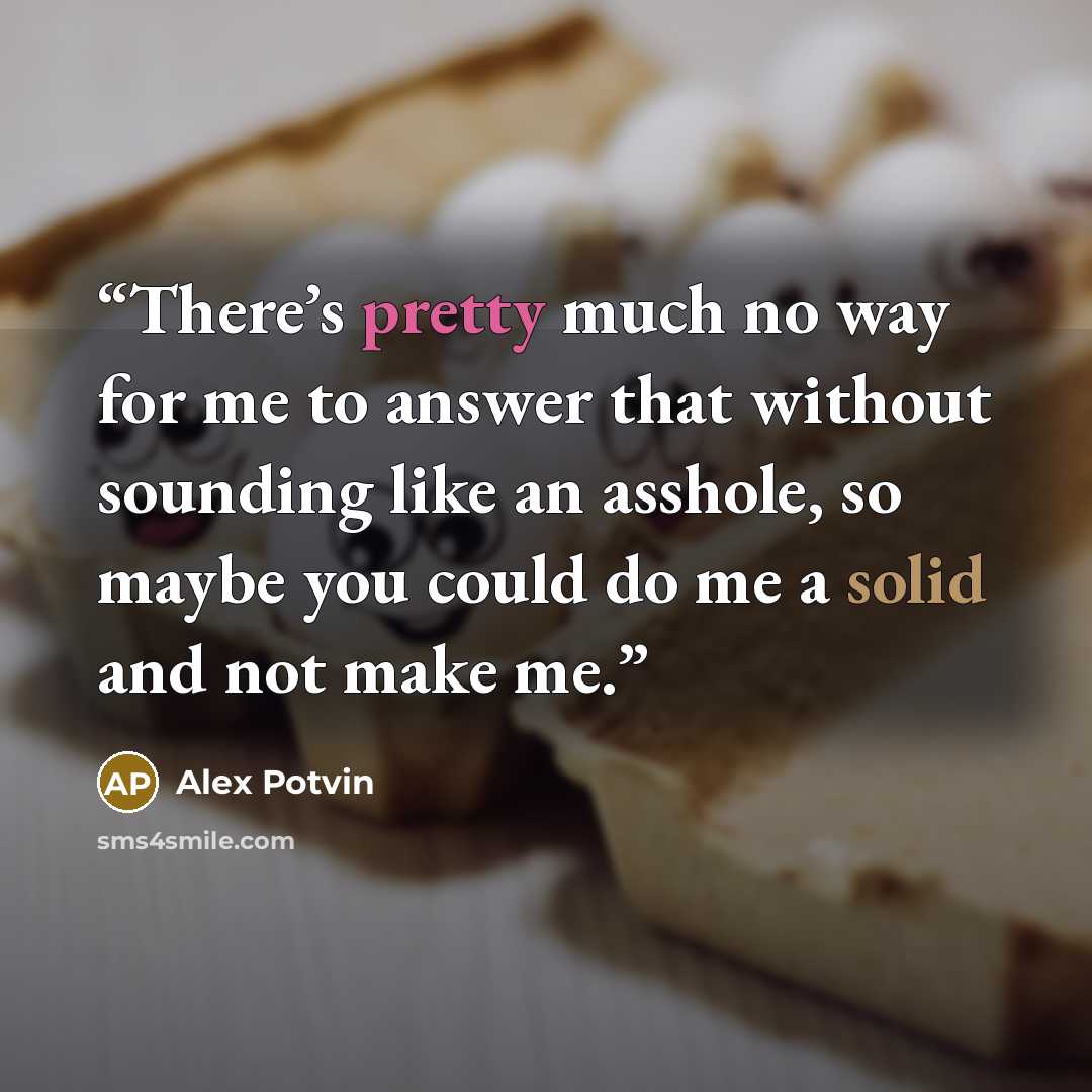 “There’s pretty much no way for me to answer that without sounding like an asshole, so maybe you could do me a solid and not make me.” quote by Alex Potvin