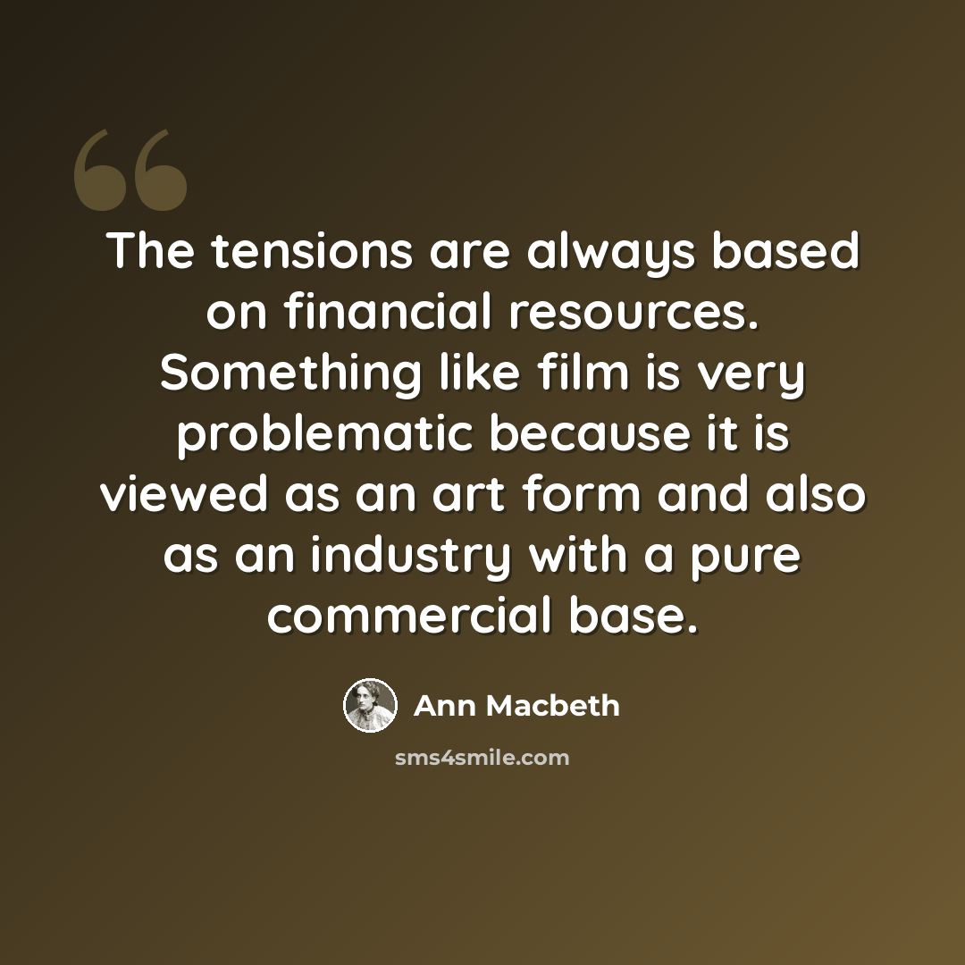 “The tensions are always based on financial resources. Something like film is very problematic because it is viewed as an art form and also as an industry with a pure commercial base.” quote by Ann Macbeth