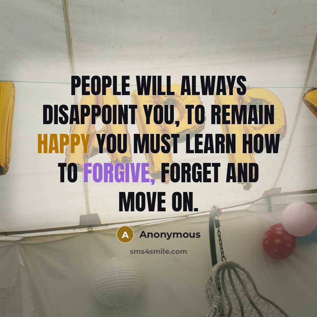 “People will always disappoint you, to remain happy you must learn how to forgive, forget and move on.” quote by Anonymous