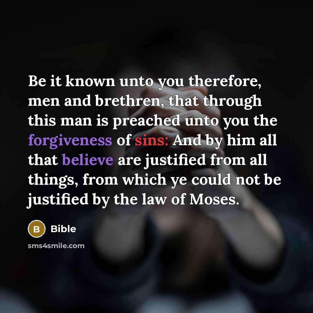“Be it known unto you therefore, men and brethren, that through this man is preached unto you the forgiveness of sins: And by him all that believe are justified from all things, from which ye could not be justified by the law of Moses.” quote by Bible