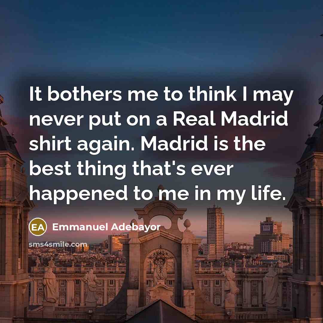 “It bothers me to think I may never put on a Real Madrid shirt again. Madrid is the best thing that's ever happened to me in my life.” quote by Emmanuel Adebayor
