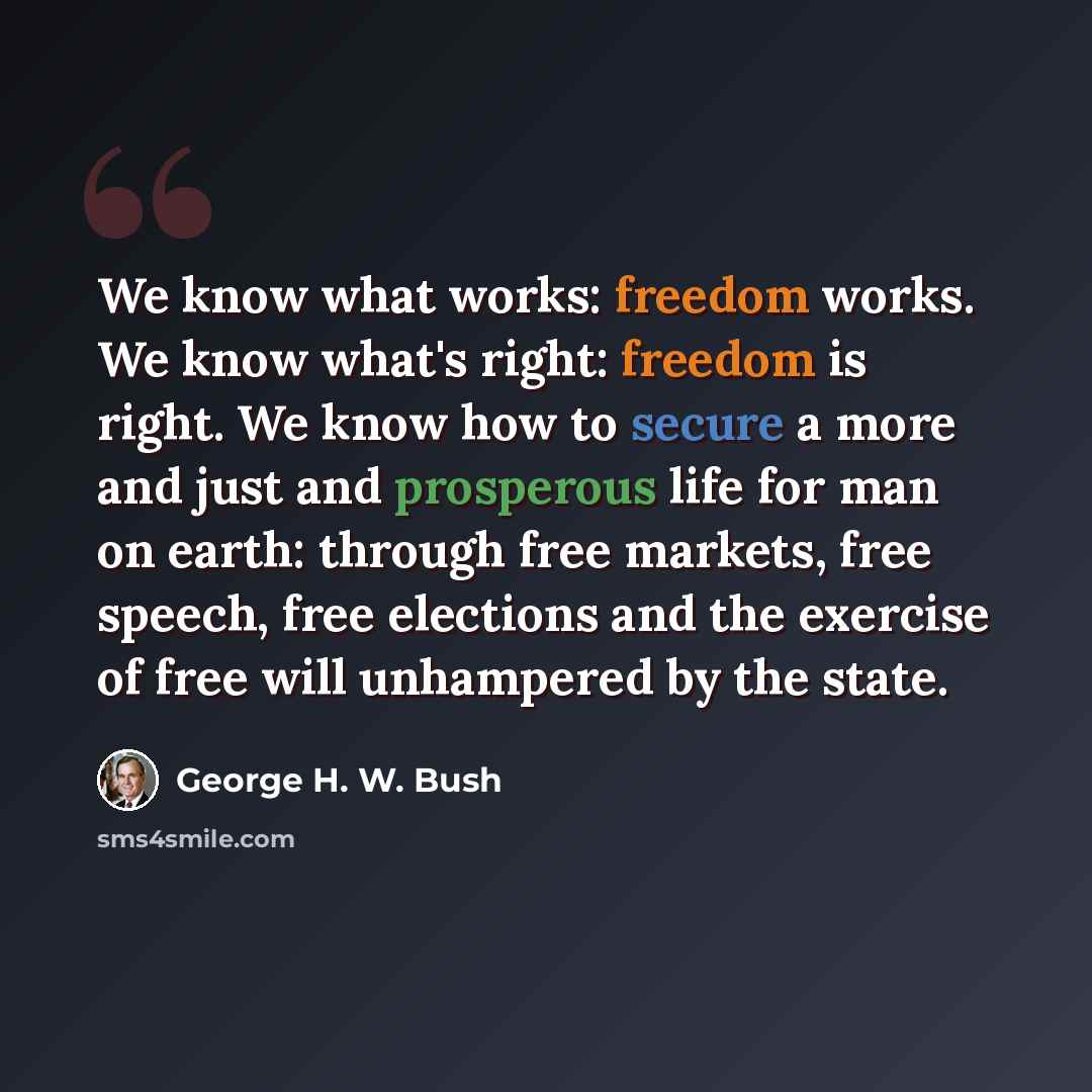 “We know what works: freedom works. We know what's right: freedom is right. We know how to secure a more and just and prosperous life for man on earth: through free markets, free speech, free elections and the exercise of free will unhampered by the state.” quote by George H. W. Bush
