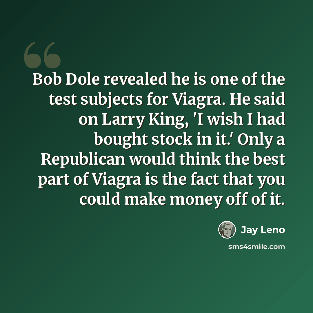 “Bob Dole revealed he is one of the test subjects for Viagra. He said on Larry King, 'I wish I had bought stock in it.' Only a Republican would think the best part of Viagra is the fact that you could make money off of it.” quote by Jay Leno