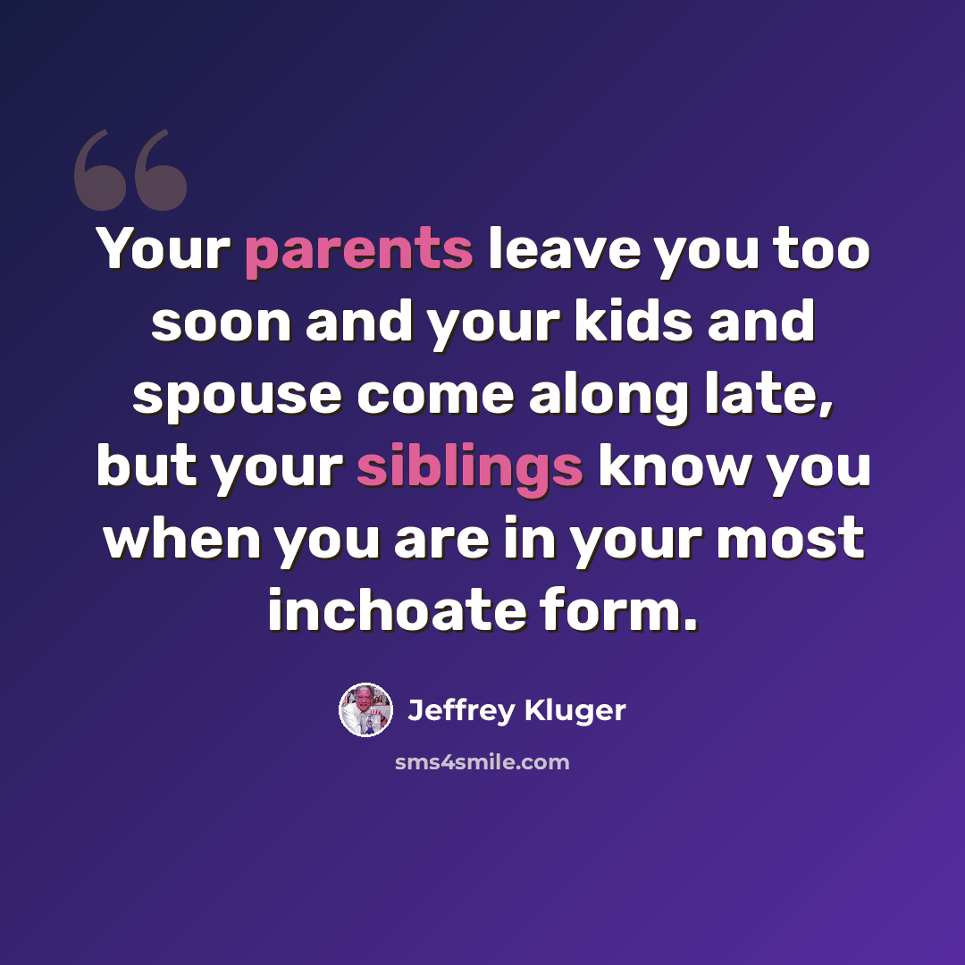 “Your parents leave you too soon and your kids and spouse come along late, but your siblings know you when you are in your most inchoate form.” quote by Jeffrey Kluger