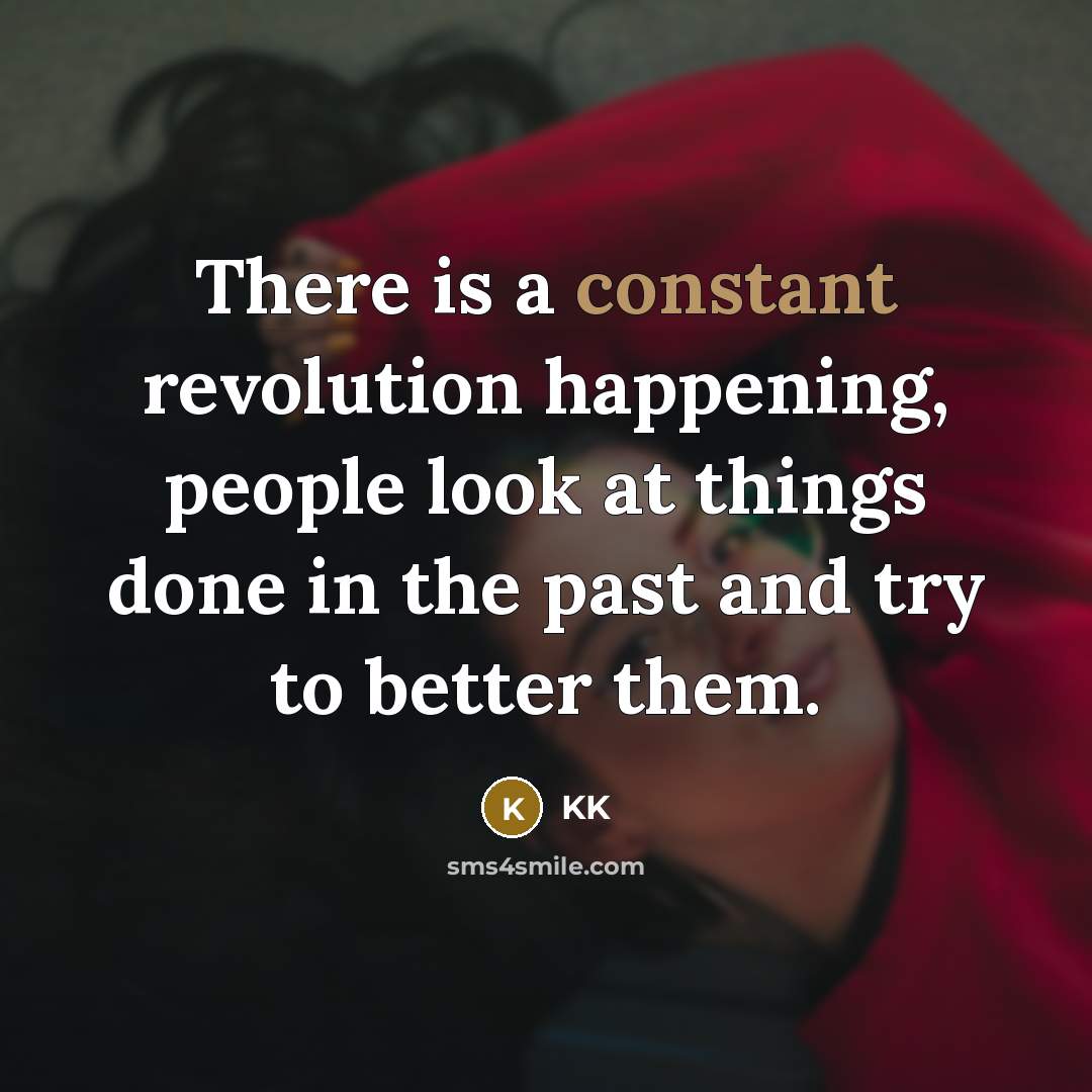 “There is a constant revolution happening, people look at things done in the past and try to better them.” quote by KK