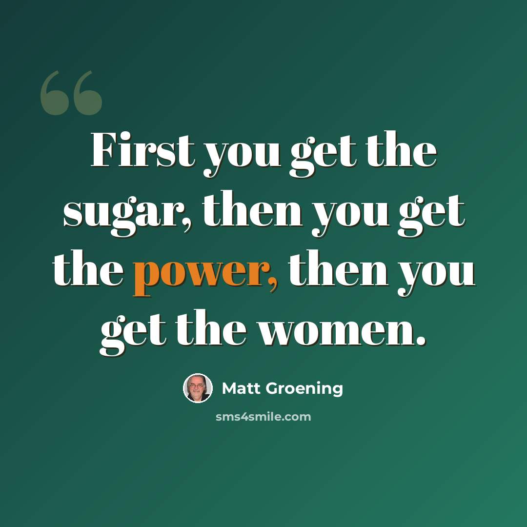 “First you get the sugar, then you get the power, then you get the women.” quote by Matt Groening