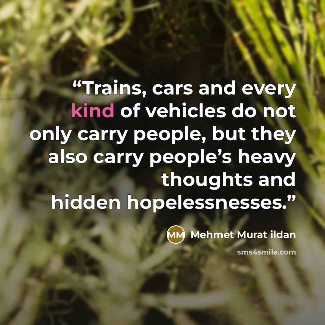 “Trains, cars and every kind of vehicles do not only carry people, but they also carry people’s heavy thoughts and hidden hopelessnesses.” quote by Mehmet Murat ildan