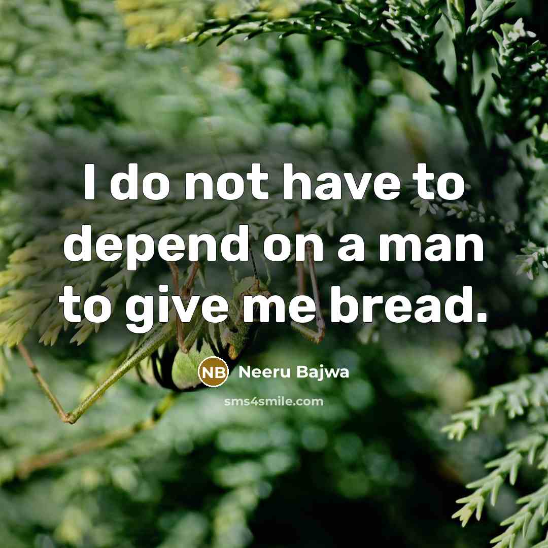 “I do not have to depend on a man to give me bread.” quote by Neeru Bajwa