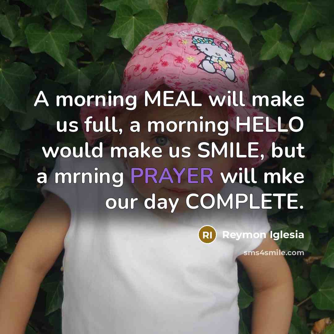 “A morning MEAL will make us full, a morning HELLO would make us SMILE, but a mrning PRAYER will mke our day COMPLETE.” quote by Reymon Iglesia