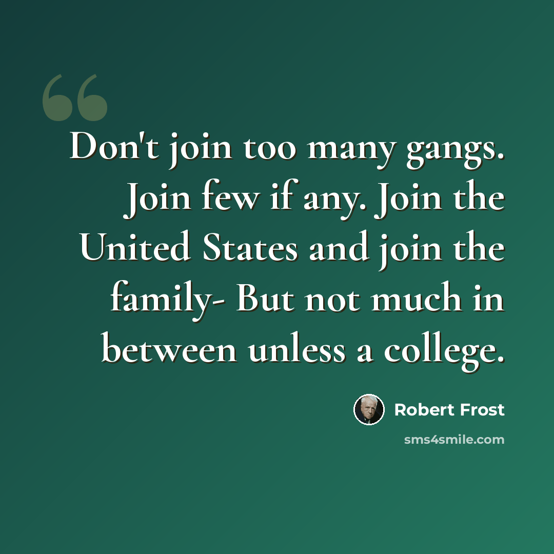 “Don't join too many gangs. Join few if any. Join the United States and join the family- But not much in between unless a college.” quote by Robert Frost
