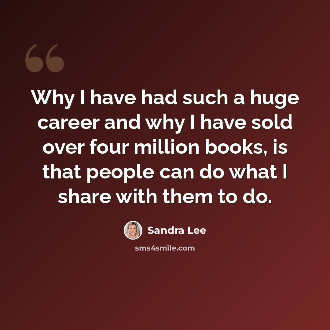 “Why I have had such a huge career and why I have sold over four million books, is that people can do what I share with them to do.” quote by Sandra Lee