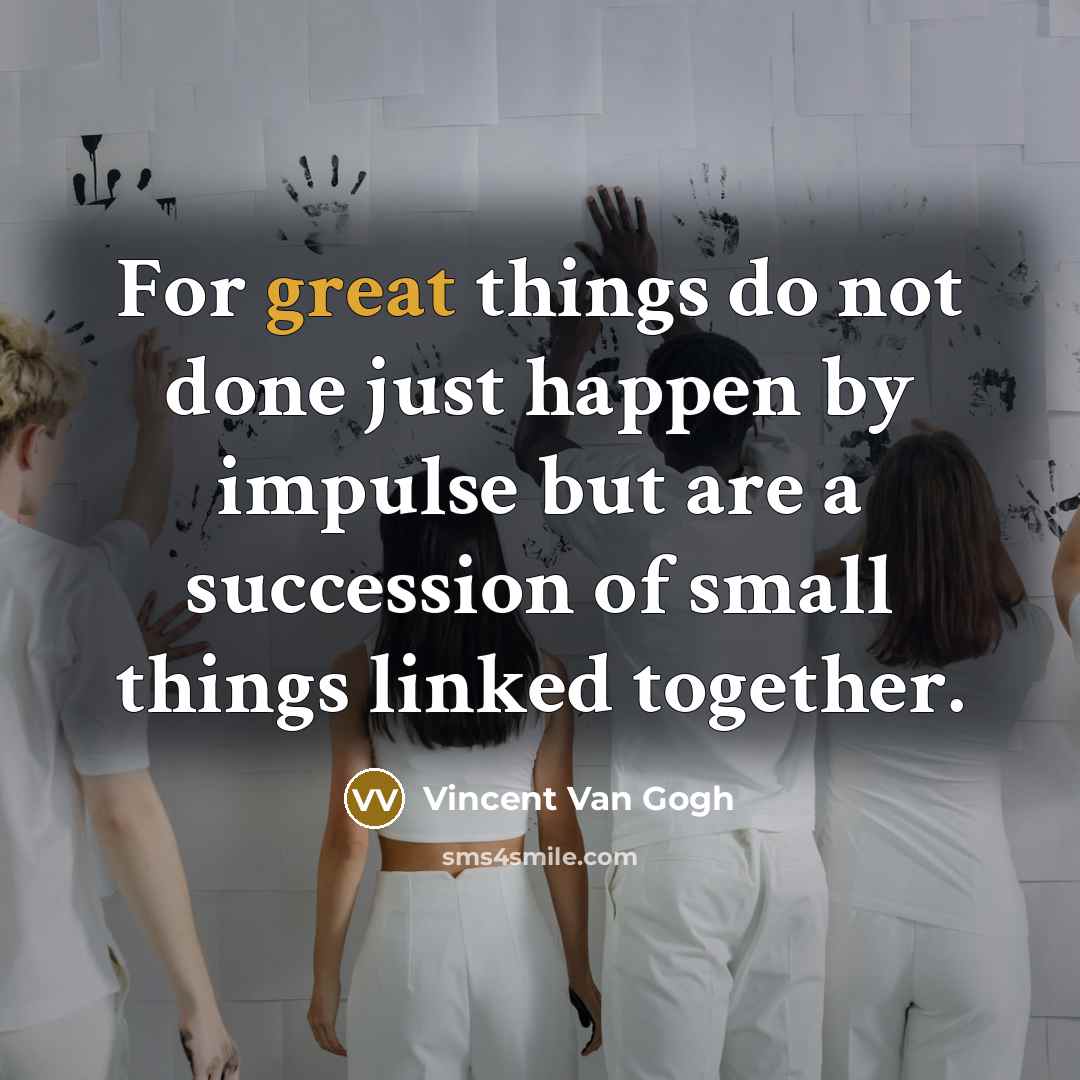 “For great things do not done just happen by impulse but are a succession of small things linked together.” quote by Vincent Van Gogh