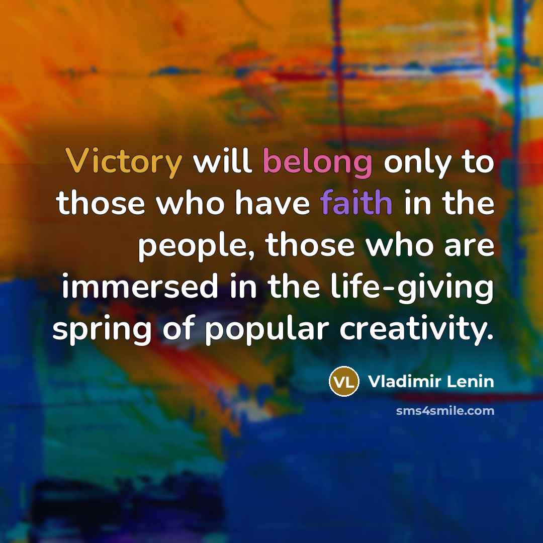 “Victory will belong only to those who have faith in the people, those who are immersed in the life-giving spring of popular creativity.” quote by Vladimir Lenin