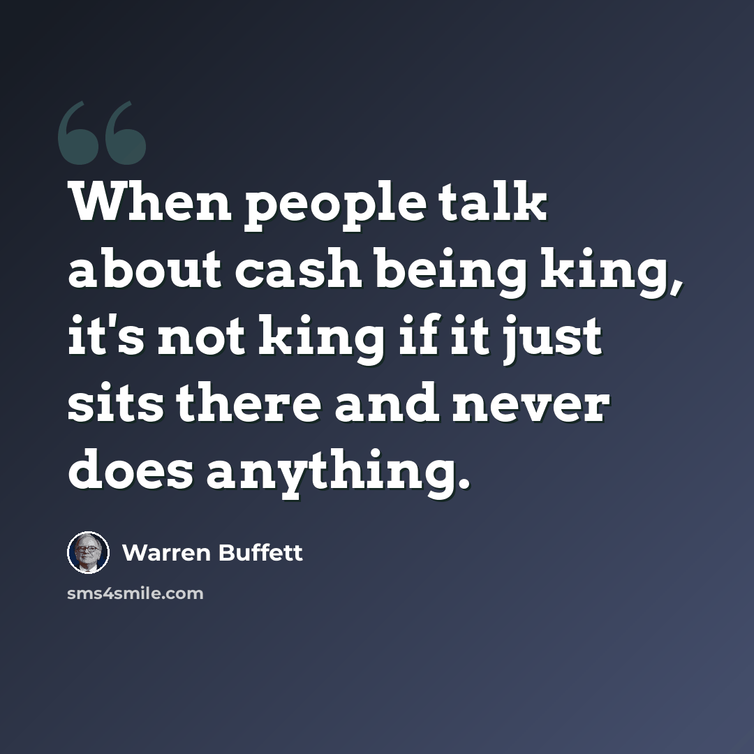 “When people talk about cash being king, it's not king if it just sits there and never does anything.” quote by Warren Buffett
