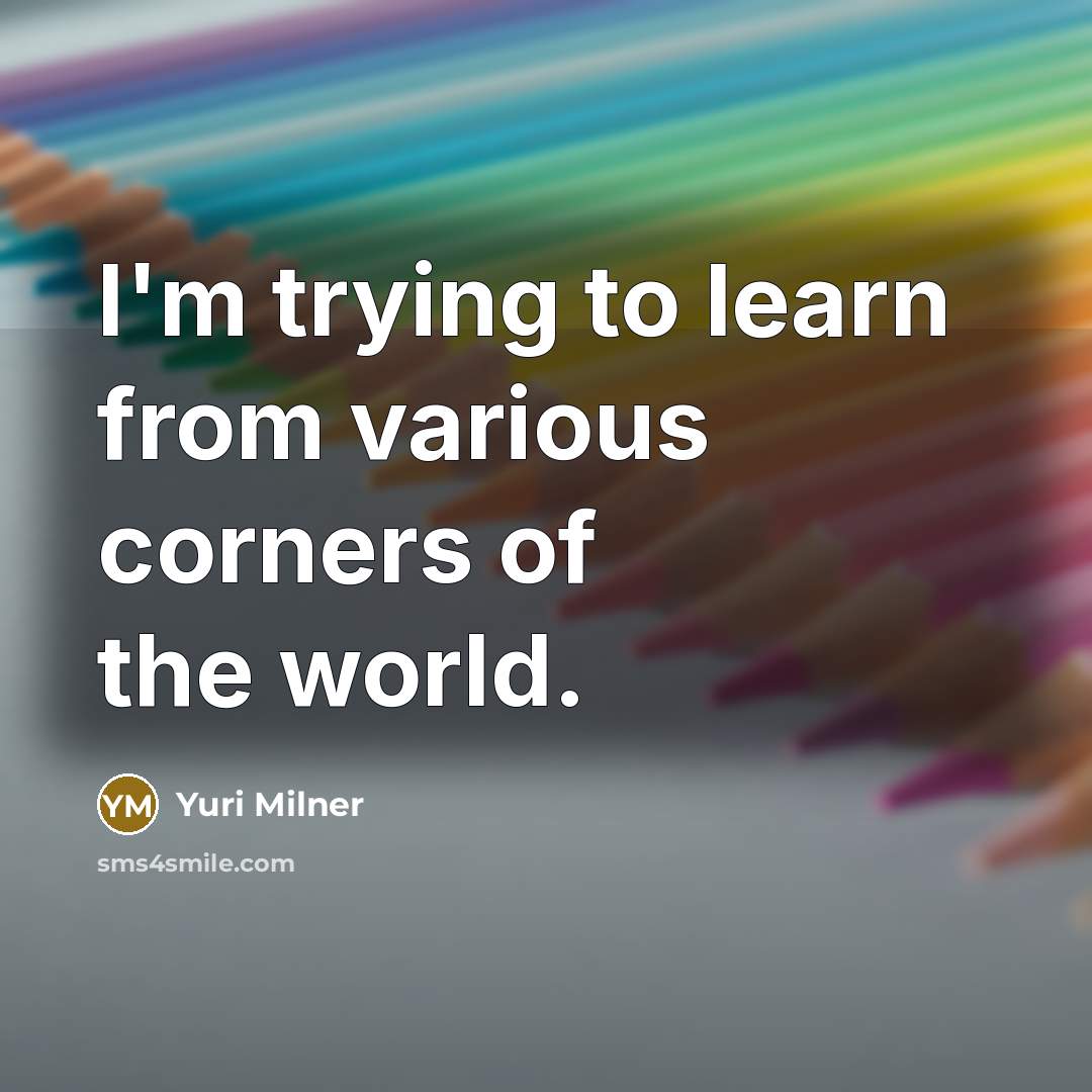 “I'm trying to learn from various corners of the world.” quote by Yuri Milner
