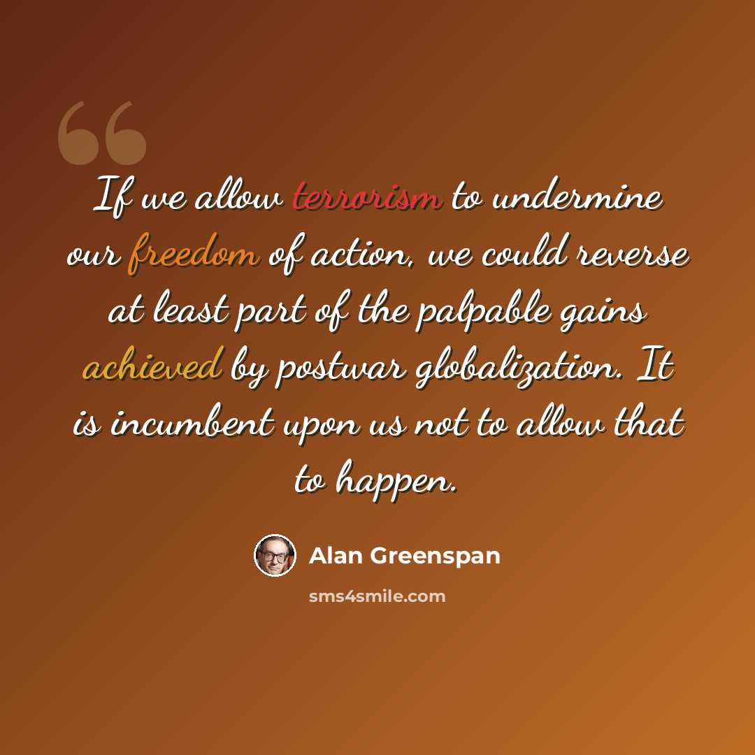 “If we allow terrorism to undermine our freedom of action, we could reverse at least part of the palpable gains achieved by postwar globalization. It is incumbent upon us not to allow that to happen.” quote by Alan Greenspan