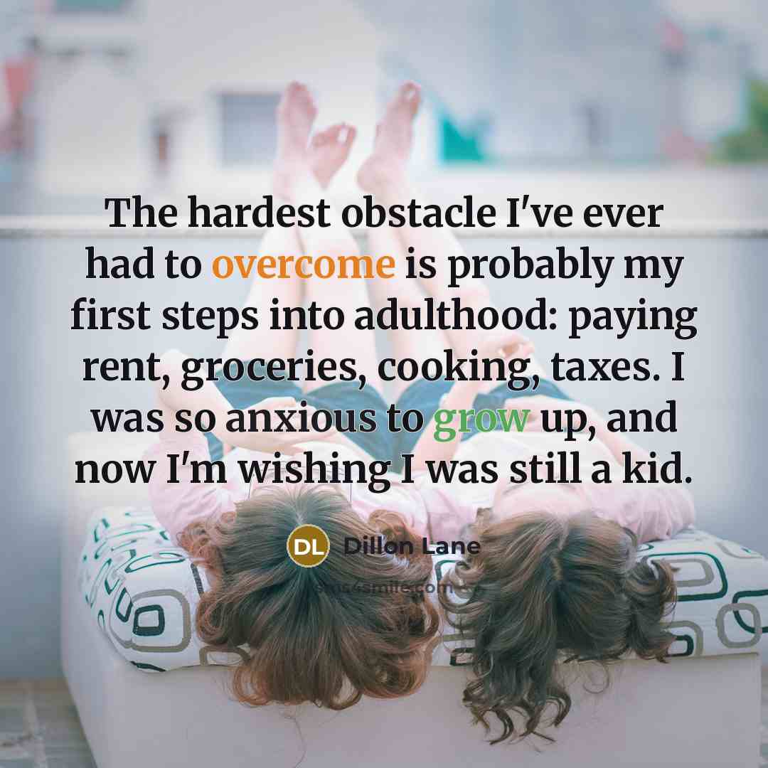 “The hardest obstacle I've ever had to overcome is probably my first steps into adulthood: paying rent, groceries, cooking, taxes. I was so anxious to grow up, and now I'm wishing I was still a kid.” quote by Dillon Lane