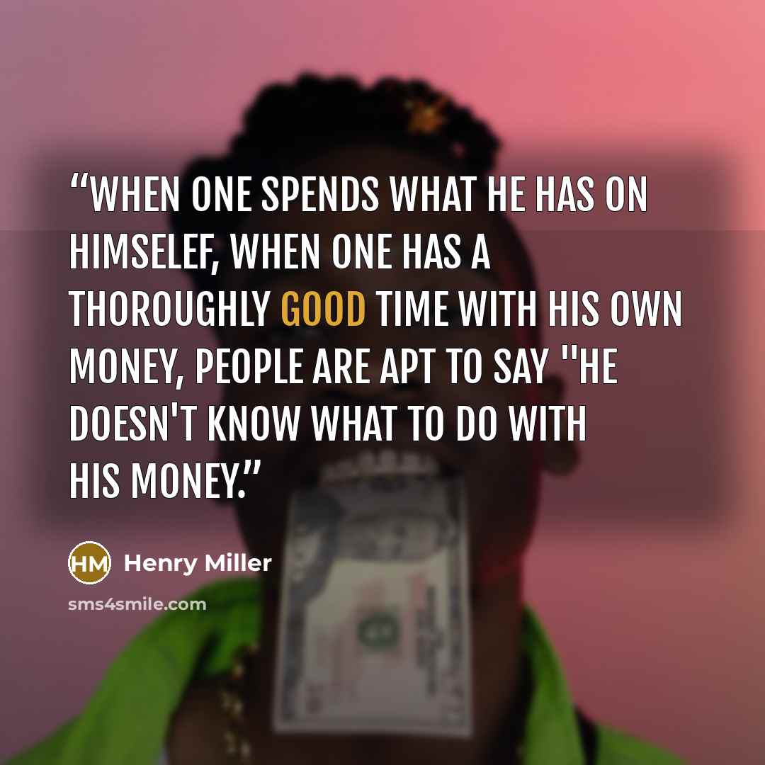 “When one spends what he has on himselef, when one has a thoroughly good time with his own money, people are apt to say "he doesn't know what to do with his money.” quote by Henry Miller